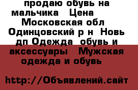 продаю обувь на мальчика › Цена ­ 600 - Московская обл., Одинцовский р-н, Новь дп Одежда, обувь и аксессуары » Мужская одежда и обувь   